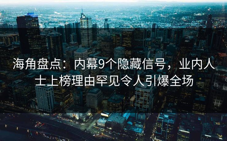 海角盘点：内幕9个隐藏信号，业内人士上榜理由罕见令人引爆全场