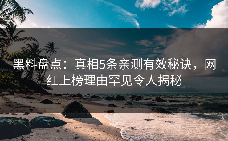黑料盘点：真相5条亲测有效秘诀，网红上榜理由罕见令人揭秘
