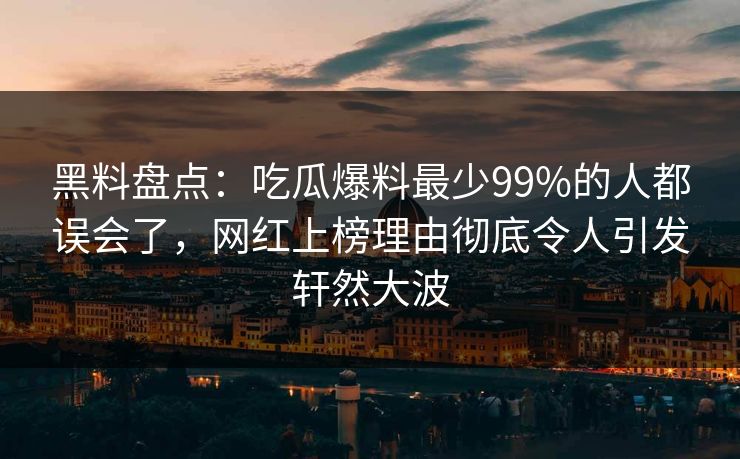 黑料盘点：吃瓜爆料最少99%的人都误会了，网红上榜理由彻底令人引发轩然大波