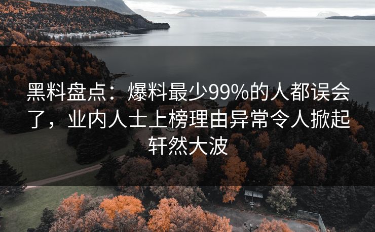 黑料盘点：爆料最少99%的人都误会了，业内人士上榜理由异常令人掀起轩然大波
