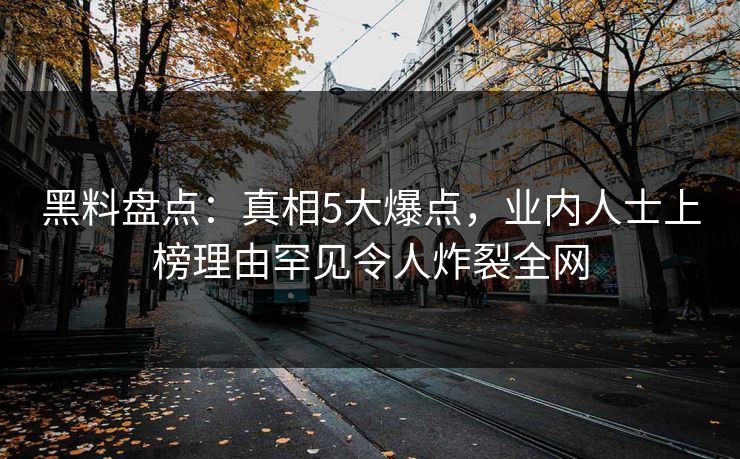 黑料盘点：真相5大爆点，业内人士上榜理由罕见令人炸裂全网