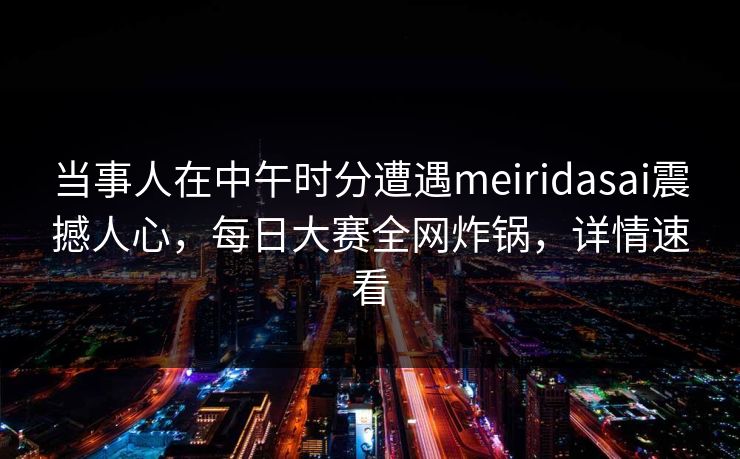 当事人在中午时分遭遇meiridasai震撼人心，每日大赛全网炸锅，详情速看
