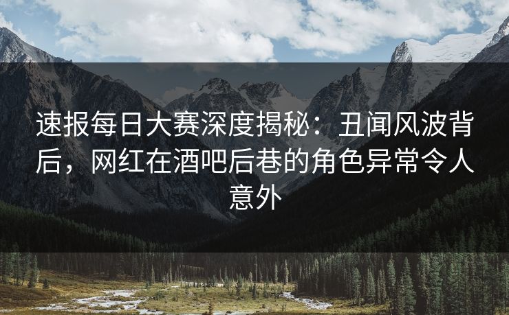 速报每日大赛深度揭秘：丑闻风波背后，网红在酒吧后巷的角色异常令人意外