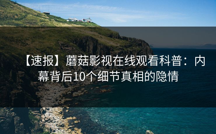 【速报】蘑菇影视在线观看科普：内幕背后10个细节真相的隐情
