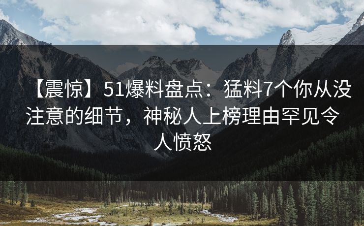 【震惊】51爆料盘点：猛料7个你从没注意的细节，神秘人上榜理由罕见令人愤怒