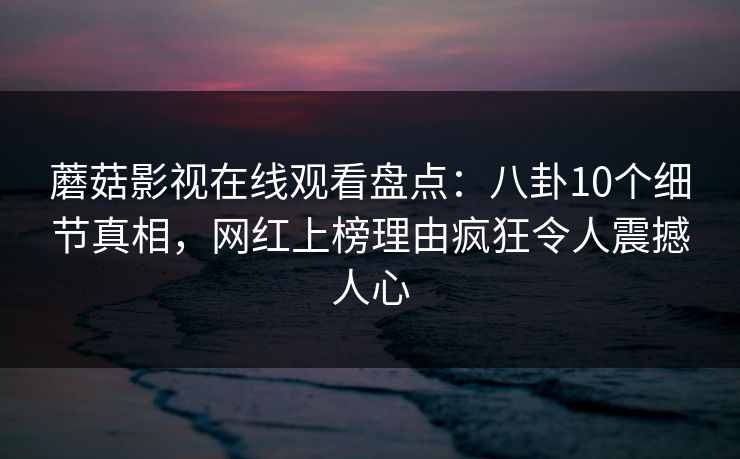 蘑菇影视在线观看盘点：八卦10个细节真相，网红上榜理由疯狂令人震撼人心