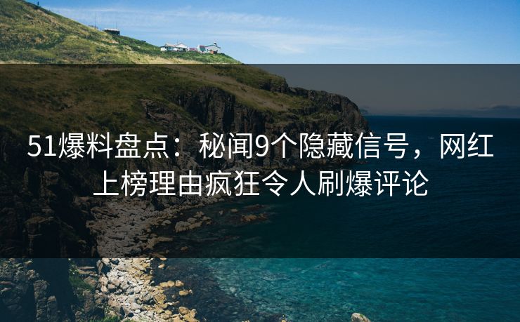 51爆料盘点：秘闻9个隐藏信号，网红上榜理由疯狂令人刷爆评论