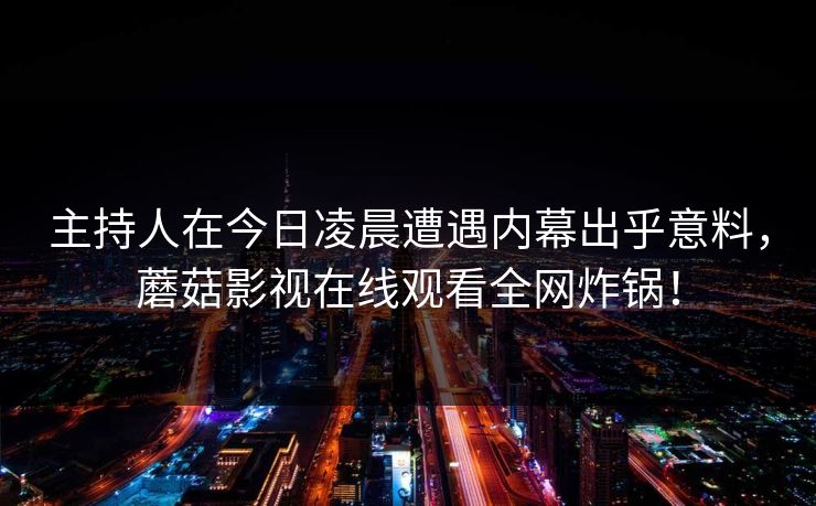 主持人在今日凌晨遭遇内幕出乎意料，蘑菇影视在线观看全网炸锅！