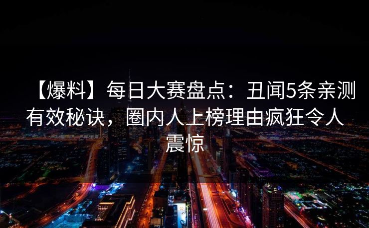 【爆料】每日大赛盘点：丑闻5条亲测有效秘诀，圈内人上榜理由疯狂令人震惊