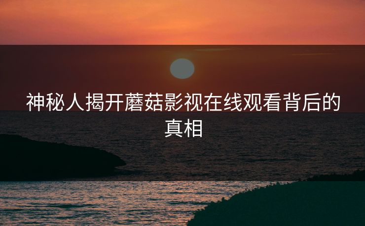 神秘人揭开蘑菇影视在线观看背后的真相