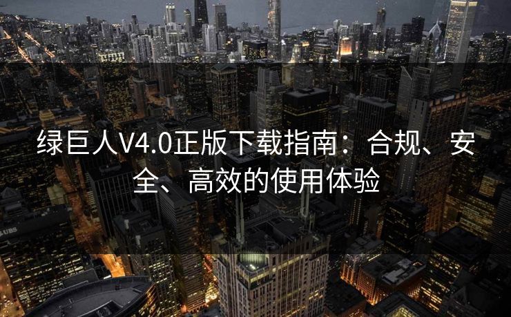 绿巨人V4.0正版下载指南：合规、安全、高效的使用体验