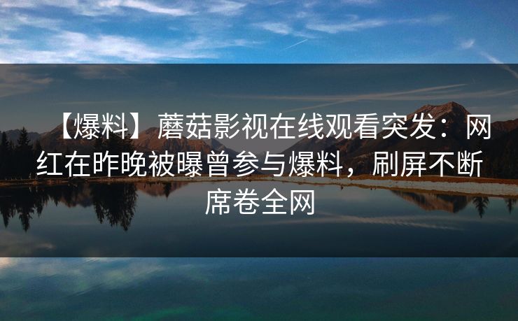 【爆料】蘑菇影视在线观看突发:网红在昨晚被曝曾参与爆料,刷屏不断席卷全网 【爆料】蘑菇影视在线观看突发:网红在昨晚被曝曾参与爆料,刷屏不断席卷全网