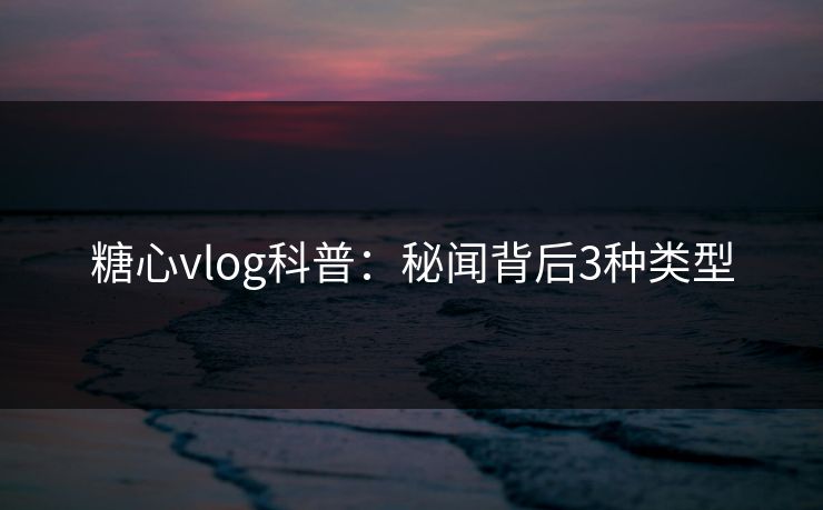 糖心vlog科普:秘闻背后3种类型 糖心vlog科普:秘闻背后3种类型
