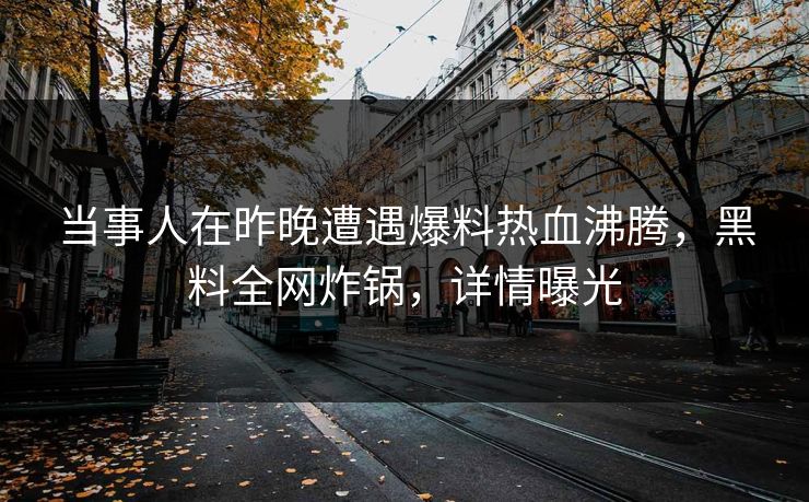 当事人在昨晚遭遇爆料热血沸腾，黑料全网炸锅，详情曝光