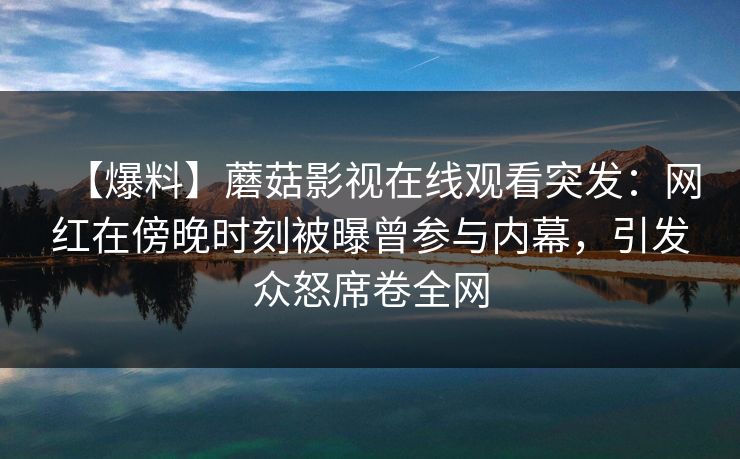 【爆料】蘑菇影视在线观看突发:网红在傍晚时刻被曝曾参与内幕,引发众怒席卷全网 【爆料】蘑菇影视在线观看突发:网红在傍晚时刻被曝曾参与内幕,引发众怒席卷全网