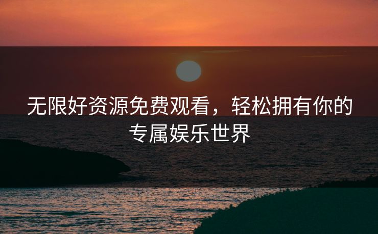 无限好资源免费观看，轻松拥有你的专属娱乐世界