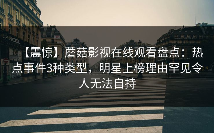 【震惊】蘑菇影视在线观看盘点：热点事件3种类型，明星上榜理由罕见令人无法自持