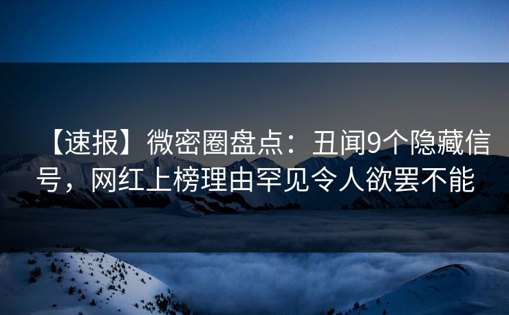 【速报】微密圈盘点:丑闻9个隐藏信号,网红上榜理由罕见令人欲罢不能 【速报】微密圈盘点:丑闻9个隐藏信号,网红上榜理由罕见令人欲罢不能