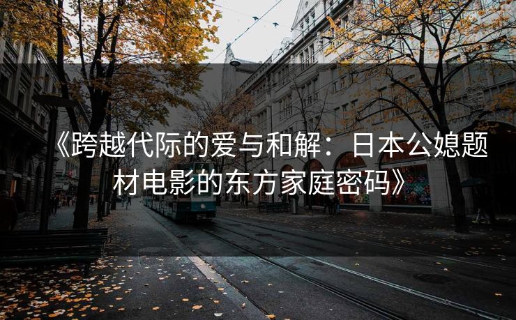 《跨越代际的爱与和解：日本公媳题材电影的东方家庭密码》