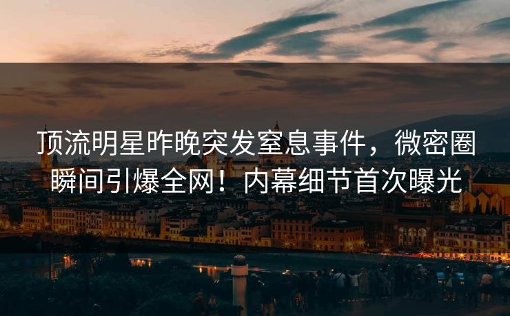 顶流明星昨晚突发窒息事件,微密圈瞬间引爆全网!内幕细节首次曝光 顶流明星昨晚突发窒息事件,微密圈瞬间引爆全网!内幕细节首次曝光