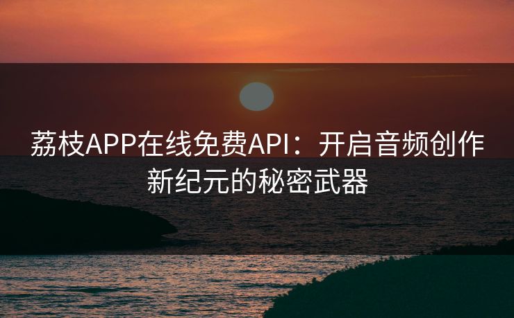 荔枝APP在线免费API：开启音频创作新纪元的秘密武器