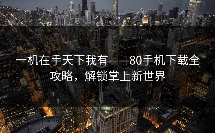 一机在手天下我有——80手机下载全攻略,解锁掌上新世界 一机在手天下我有——80手机下载全攻略,解锁掌上新世界