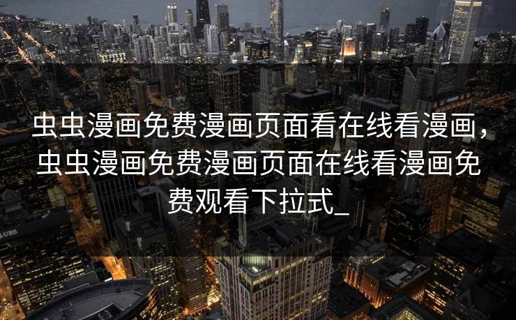 虫虫漫画免费漫画页面看在线看漫画，虫虫漫画免费漫画页面在线看漫画免费观看下拉式_