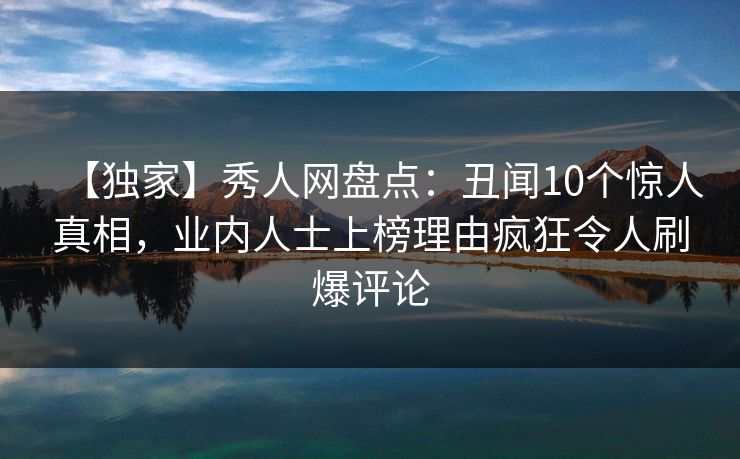 【独家】秀人网盘点：丑闻10个惊人真相，业内人士上榜理由疯狂令人刷爆评论