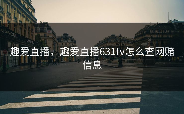 趣爱直播,趣爱直播631tv怎么查网赌信息 趣爱直播,趣爱直播631tv怎么查网赌信息