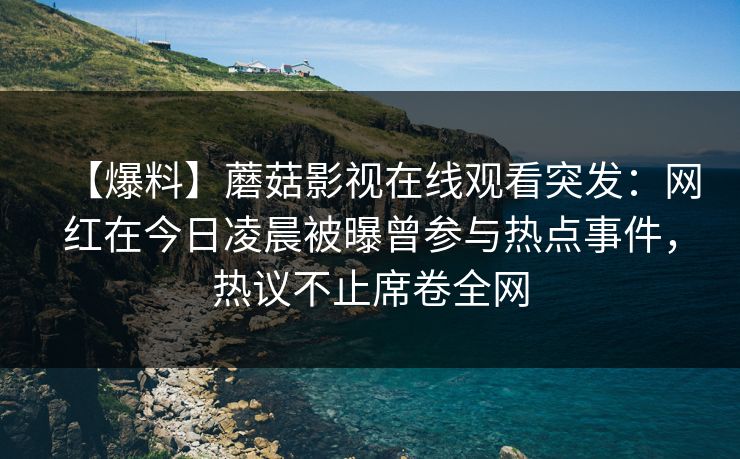 【爆料】蘑菇影视在线观看突发：网红在今日凌晨被曝曾参与热点事件，热议不止席卷全网