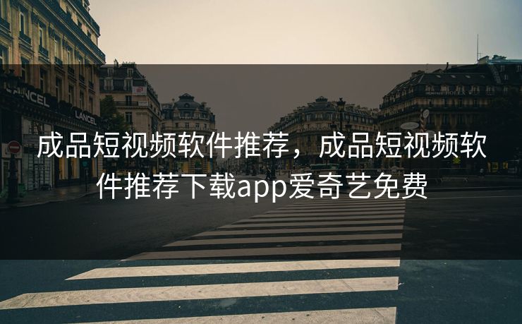 成品短视频软件推荐，成品短视频软件推荐下载app爱奇艺免费