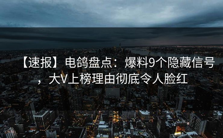 【速报】电鸽盘点：爆料9个隐藏信号，大V上榜理由彻底令人脸红