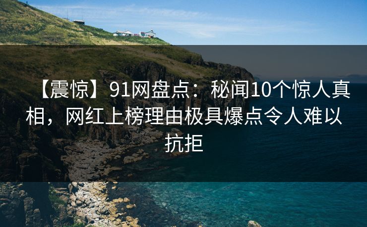 【震惊】91网盘点:秘闻10个惊人真相,网红上榜理由极具爆点令人难以抗拒 【震惊】91网盘点:秘闻10个惊人真相,网红上榜理由极具爆点令人难以抗拒