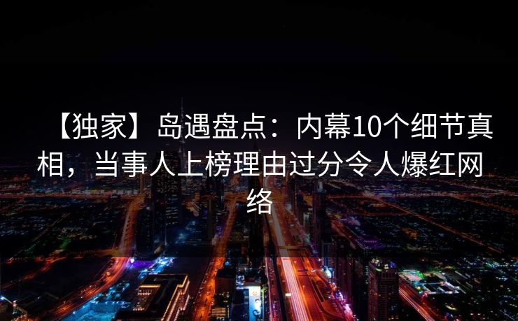 【独家】岛遇盘点:内幕10个细节真相,当事人上榜理由过分令人爆红网络 【独家】岛遇盘点:内幕10个细节真相,当事人上榜理由过分令人爆红网络