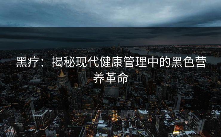 黑疗：揭秘现代健康管理中的黑色营养革命