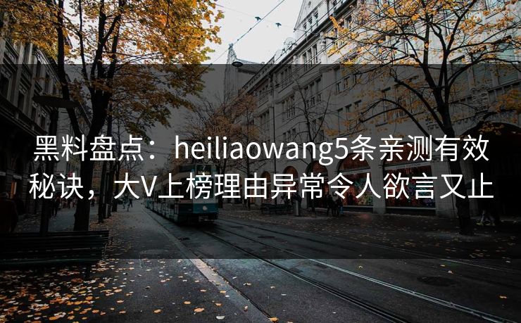 黑料盘点:heiliaowang5条亲测有效秘诀,大V上榜理由异常令人欲言又止 黑料盘点:heiliaowang5条亲测有效秘诀,大V上榜理由异常令人欲言又止