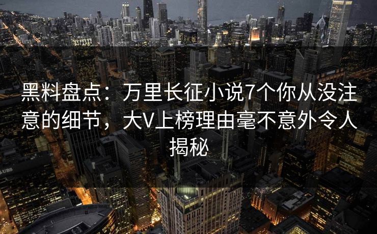黑料盘点:万里长征小说7个你从没注意的细节,大V上榜理由毫不意外令人揭秘 黑料盘点:万里长征小说7个你从没注意的细节,大V上榜理由毫不意外令人揭秘