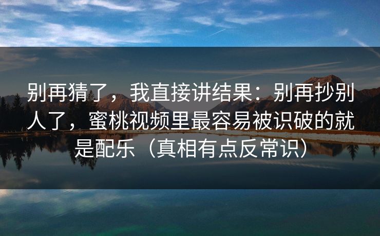 别再猜了,我直接讲结果:别再抄别人了,蜜桃视频里最容易被识破的就是配乐(真相有点反常识) 别再猜了,我直接讲结果:别再抄别人了,蜜桃视频里最容易被识破的就是配乐(真相有点反常识)