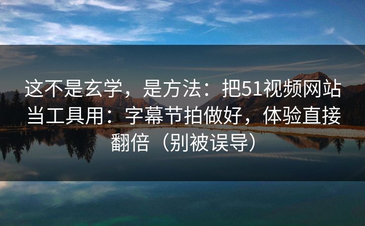 这不是玄学，是方法：把51视频网站当工具用：字幕节拍做好，体验直接翻倍（别被误导）
