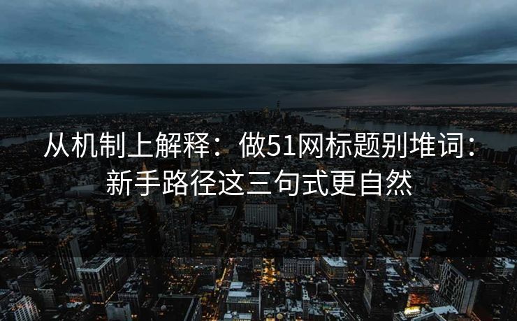 从机制上解释：做51网标题别堆词：新手路径这三句式更自然