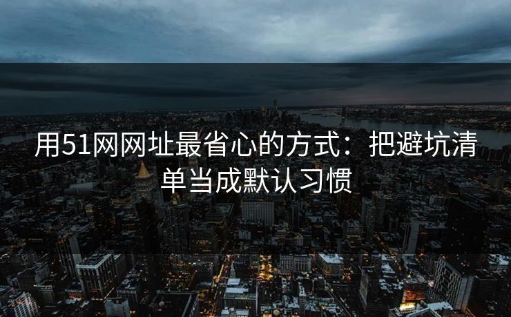 用51网网址最省心的方式:把避坑清单当成默认习惯 用51网网址最省心的方式:把避坑清单当成默认习惯
