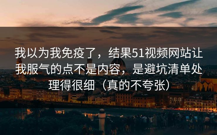 我以为我免疫了，结果51视频网站让我服气的点不是内容，是避坑清单处理得很细（真的不夸张）