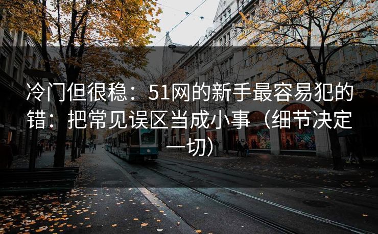 冷门但很稳：51网的新手最容易犯的错：把常见误区当成小事（细节决定一切）