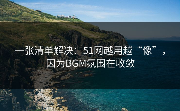 一张清单解决：51网越用越“像”，因为BGM氛围在收敛