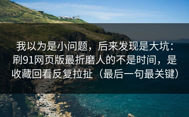 我以为是小问题，后来发现是大坑：刷91网页版最折磨人的不是时间，是收藏回看反复拉扯（最后一句最关键）