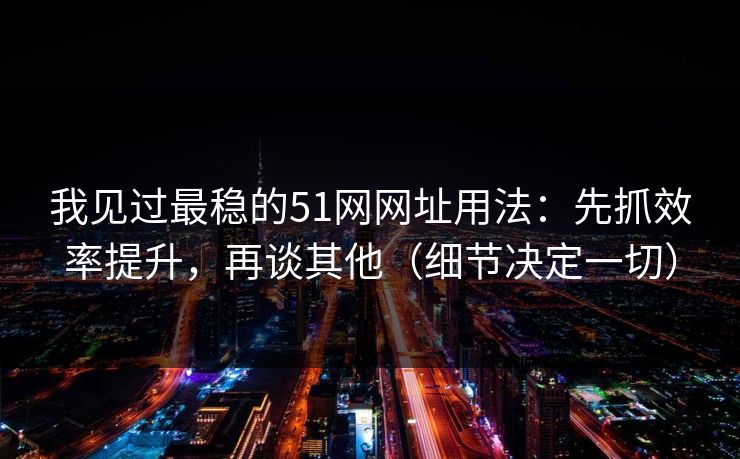 我见过最稳的51网网址用法:先抓效率提升,再谈其他(细节决定一切) 我见过最稳的51网网址用法:先抓效率提升,再谈其他(细节决定一切)