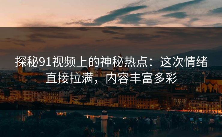 探秘91视频上的神秘热点:这次情绪直接拉满,内容丰富多彩 探秘91视频上的神秘热点:这次情绪直接拉满,内容丰富多彩
