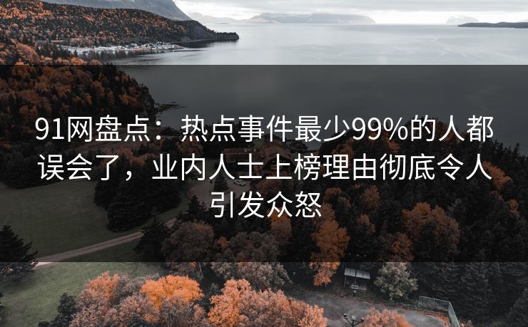 91网盘点:热点事件最少99%的人都误会了,业内人士上榜理由彻底令人引发众怒 91网盘点:热点事件最少99%的人都误会了,业内人士上榜理由彻底令人引发众怒